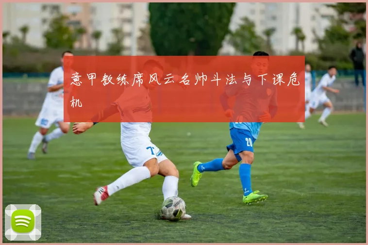 意甲教练席风云名帅斗法与下课危机