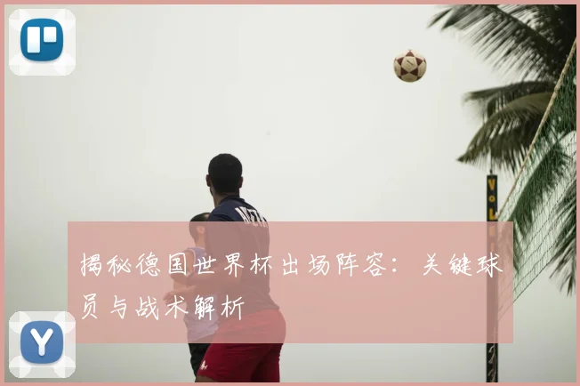 揭秘德国世界杯出场阵容：关键球员与战术解析
